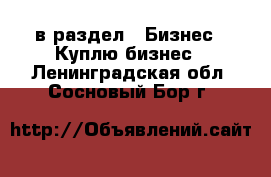 в раздел : Бизнес » Куплю бизнес . Ленинградская обл.,Сосновый Бор г.